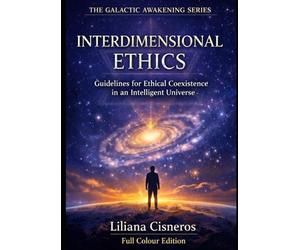 Interdimensional Ethics: Guidelines for Ethical Coexistence in an Intelligent Universe: AI, Consciousness, and Advanced Civilizations - Full Colour Edition