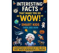 Interesting Facts That Make You Go “Wow!” - For Smart Kids Then and Now: A Handpicked Collection of Facts Truly Worth Remembering and Sharing