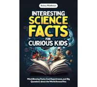 Interesting Science Facts for Curious Kids: Mind-Blowing Facts, Cool Experiments, and Big Questions about the World Around You