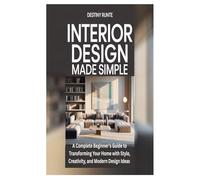 INTERIOR DESIGN MADE SIMPLE: A Complete Beginner’s Guide to Transforming Your Home with Style, Creativity, and Modern Design Ideas