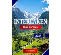 Interlaken Guía de viaje 2027: Explora Suiza con lagos alpinos, picos nevados, trenes panorámicos, deportes de aventura y impresionantes vistas montañosas