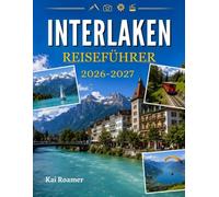 INTERLAKEN REISEFÜHRER 2026-2027: Entdecken Sie die Schweizer Alpen, Seen, Bergdörfer, malerische Bahnstrecken, Wanderwege, kulinarische Genüsse und Abenteuer.