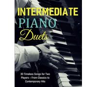 Intermediate Piano Duets: 30 Timeless Songs for Two Players - From Classics to Contemporary Hits