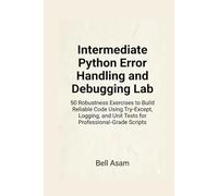 Intermediate Python Error Handling and Debugging Lab: 50 Robustness Exercises to Build Reliable Code Using Try-Except, Logging, and Unit Tests for Professional-Grade Scripts