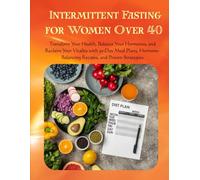 Intermittent Fasting for Women Over 40: Transform Your Health, Balance Your Hormones, and Reclaim Your Vitality with 30-Day Meal Plans, Hormone-Balancing Recipes, and Proven Strategies