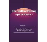 Intermittent Fasting: Myth or Miracle ?: Embracing the Present and Transforming Your Life