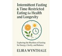 Intermittent Fasting & Time-Restricted Eating for Health and Longevity: Exploring the Rhythms of Fasting for Energy, Clarity, and Balance