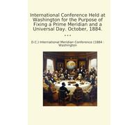 International Conference Held at Washington for the Purpose of Fixing a Prime Meridian and a Universal Day. October, 1884.