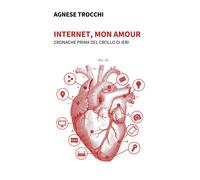 Internet, mon amour. Cronache prima del crollo di ieri - Trocchi Agnese