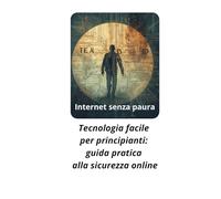 Internet senza paura: Tecnologia facile per principianti: guida pratica alla sicurezza online