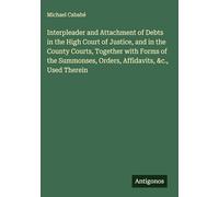 Interpleader and Attachment of Debts in the High Court of Justice, and in the County Courts, Together with Forms of the Summonses, Orders, Affidavits, &c., Used Therein