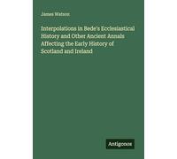 Interpolations in Bede's Ecclesiastical History and Other Ancient Annals Affecting the Early History of Scotland and Ireland
