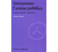Interpretare l'azione pubblica. Teoria, metodi e strumenti - Moini Giulio