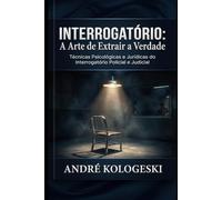 Interrogatório: A Arte de Extrair a Verdade: Técnicas Psicológicas e Jurídicas do Interrogatório Policial e Judicial