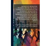Interstate Migration. Hearings Before the Select Committee to Investigate the Interstate Migration of Destitute Citizens, House of Representatives, ... and H. Res. 491, Resolution to Inquire Into T
