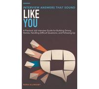 Interview Answers That Sound Like You: A Practical Job Interview Guide for Building Strong Stories, Handling Difficult Questions, and Following Up