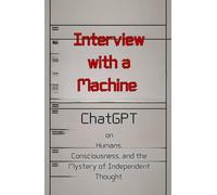 Interview with a Machine: ChatGPT on Humans, Consciousness, and the Mystery of Independent Thought.