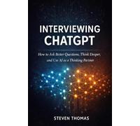 Interviewing ChatGPT: How to Ask Better Questions, Think Deeper, and Use AI as a Thinking Partner