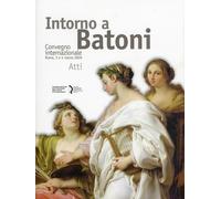 Intorno a Batoni. Atti del Convegno Internazionale (Roma, 3-4 Marzo 2009)