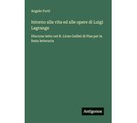 Intorno alla vita ed alle opere di Luigi Lagrange: Discorso letto nel R. Liceo Galilei di Pisa per la festa letteraria