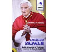 Intrigo papale. Discepoli di verità. Faide di potere in Vaticano per la successione di Benedetto XVI