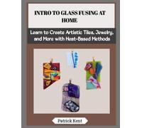 INTRO TO GLASS FUSING AT HOME: Learn to Create Artistic Tiles, Jewelry, and More with Heat-Based Methods