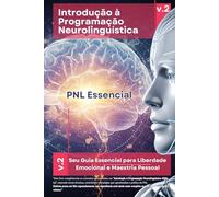 Introdução à Programação Neurolinguistica v2: PNL Essencial - A Sua Jornada Completa pela PNL