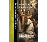 Introdução à vida cristã e à fé: O Enchiridion Sobre a Catequese dos Iniciantes Sobre a Fé e o Credo Sobre a Fé nas Coisas que Não se Veem Sobre a ... de Crer Sobre o Credo: Sermão aos Catecúmenos
