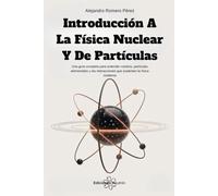Introducción A La Física Nuclear Y De Partículas: Una guía completa para entender núcleos, partículas elementales y las interacciones que sustentan la física moderna