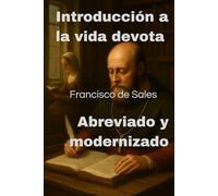 Introducción a la vida devota - Francisco de Sales Abreviado y modernizado: Filotea - Una guía espiritual cristiana práctica y un testimonio histórico