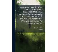 Introduction À La Vie DÃ(c)vote De Saint François De Sales... Nouvelle Édition Par Le R. P. Jean Brignon... À L'usage Des Personnes Peu AccoutumÃ(c)es Au Vieux Langage...