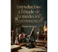 Introduction à l'étude de la médecine expérimentale: La science au coeur de la médecine : une révolution expérimentale