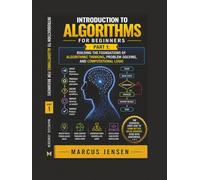 Introduction to Algorithms for Beginners: Part 1: Building the Foundations of Al-gorithmic Thinking, Problem-Solving, and Computational Logic
