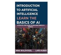 Introduction to Artificial Intelligence: Learn the Basics of AI: A Step-by-Step Guide to Building Simple AI Models