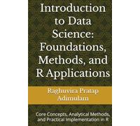 Introduction to Data Science: Foundations, Methods, and R Applications: Core Concepts, Analytical Methods, and Practical Implementation in R