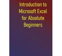 Introduction to Microsoft Excel for Absolute Beginners: A Step-by-Step Guide to Microsoft Excel Basics, Formulas, Functions, and Charts
