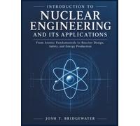 Introduction To Nuclear Engineering And Its Applications: From Atomic Fundamentals to Reactor Design, Safety, and Energy Production