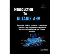 Introduction To Nutanix AHV: A Practical Guide to Enterprise Virtualization, Prism, AOS, VM Management, Networking, Storage, High Availability, and VMware Migration