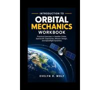 INTRODUCTION TO ORBITAL MECHANICS WORKBOOK: Practical Exercises in Satellite Orbits, Spacecraft Trajectories, Mission Design, and Spaceflight Dynamics.
