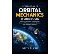 INTRODUCTION TO ORBITAL MECHANICS WORKBOOK: Practical Exercises in Satellite Orbits, Spacecraft Trajectories, Mission Design, and Spaceflight Dynamics.