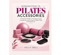 INTRODUCTION TO PILATES ACCESSORIES: A Practical Guide to Choosing, Using, Comparing, and Caring for Pilates Props and Equipment