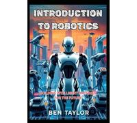 INTRODUCTION TO ROBOTICS: BUILDING INTELLIGENT MACHINES FOR THE FUTURE