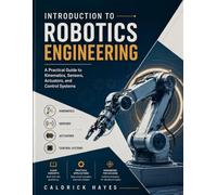 INTRODUCTION TO ROBOTICS ENGINEERING: A Practical Guide to Kinematics, Sensors, Actuators, and Control Systems: 1