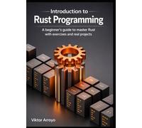 Introduction to Rust Programming: A Beginner’s Guide to Master Rust with Exercises and Real-World Projects