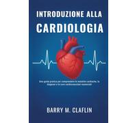 INTRODUZIONE ALLA CARDIOLOGIA: Una guida pratica per comprendere le malattie cardiache, la diagnosi e le cure cardiovascolari essenziali