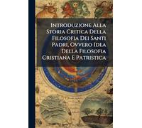 Introduzione Alla Storia Critica Della Filosofia Dei Santi Padri, Ovvero Idea Della Filosofia Cristiana E Patristica