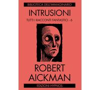 INTRUSIONI. TUTTI I RACCONTI FANTASTICI. VOL. 6 - Aickman Robert - 2025 - Hypnos