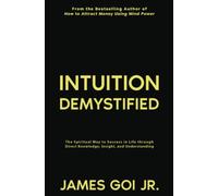 Intuition Demystified: The Spiritual Way to Success in Life through Direct Knowledge, Insight, and Understanding