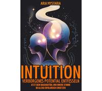 Intuition - Verborgenes Potential Entfesseln: Jetzt dein Bauchgefühl und innere Stimme im Alltag erfolgreich einsetzen
