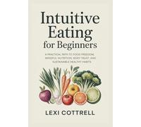 INTUITIVE EATING FOR BEGINNERS: A Practical Path to Food Freedom, Mindful Nutrition, Body Trust, and Sustainable Healthy Habits